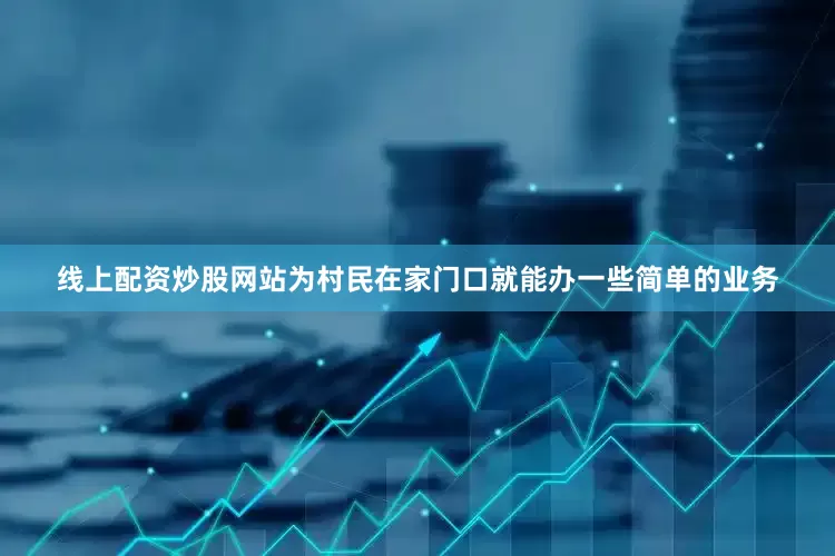 线上配资炒股网站为村民在家门口就能办一些简单的业务