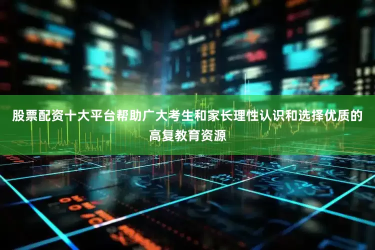 股票配资十大平台帮助广大考生和家长理性认识和选择优质的高复教育资源