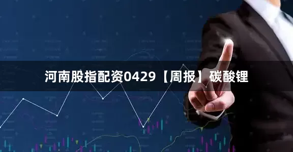 河南股指配资0429【周报】碳酸锂