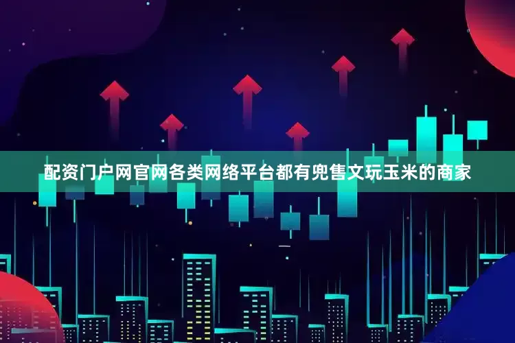 配资门户网官网各类网络平台都有兜售文玩玉米的商家