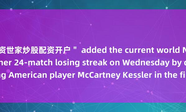 配资世家炒股配资开户＂ added the current world No. 595.Zhang ended her 24-match losing streak on Wednesday by defeating American player McCartney Kessler in the first round of the tournament.  ■