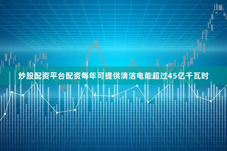 炒股配资平台配资每年可提供清洁电能超过45亿千瓦时