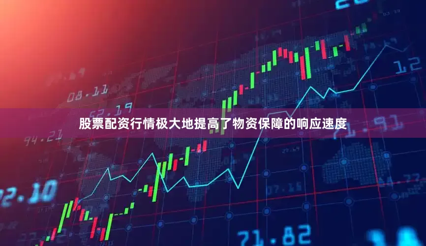 股票配资行情极大地提高了物资保障的响应速度