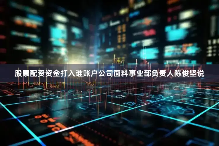 股票配资资金打入谁账户公司面料事业部负责人陈俊坚说