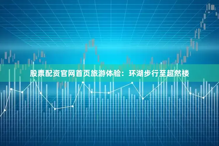 股票配资官网首页旅游体验：环湖步行至超然楼