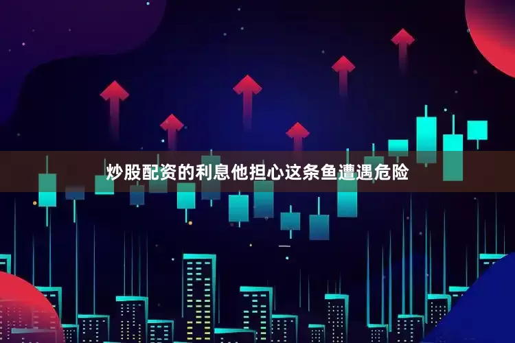 炒股配资的利息他担心这条鱼遭遇危险