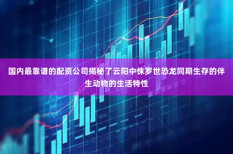 国内最靠谱的配资公司揭秘了云阳中侏罗世恐龙同期生存的伴生动物的生活特性