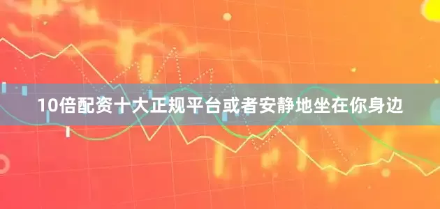 10倍配资十大正规平台或者安静地坐在你身边