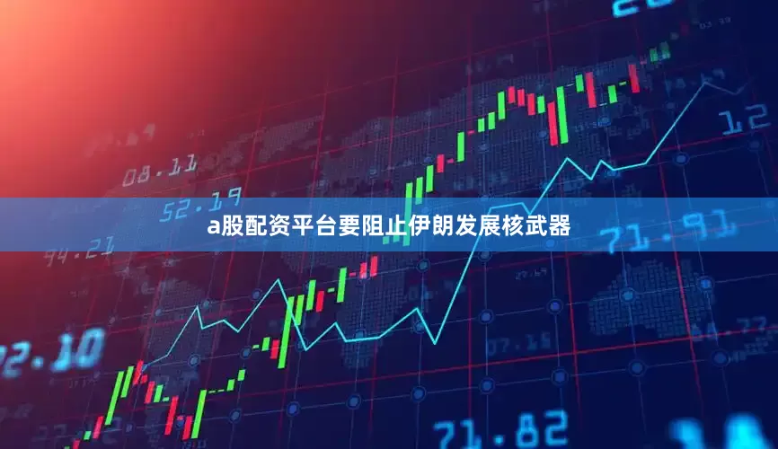 a股配资平台要阻止伊朗发展核武器
