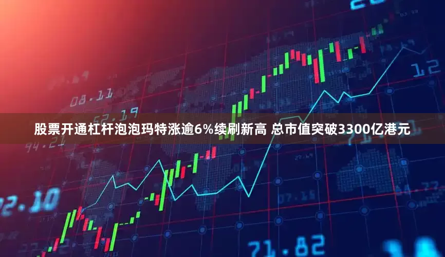 股票开通杠杆泡泡玛特涨逾6%续刷新高 总市值突破3300亿港元