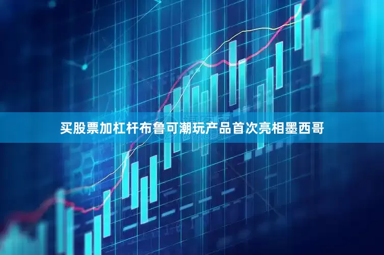 买股票加杠杆布鲁可潮玩产品首次亮相墨西哥