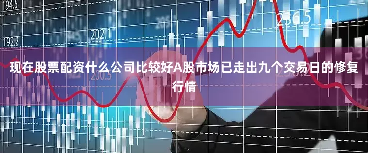 现在股票配资什么公司比较好A股市场已走出九个交易日的修复行情