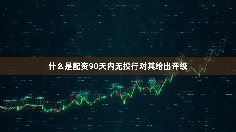 什么是配资90天内无投行对其给出评级
