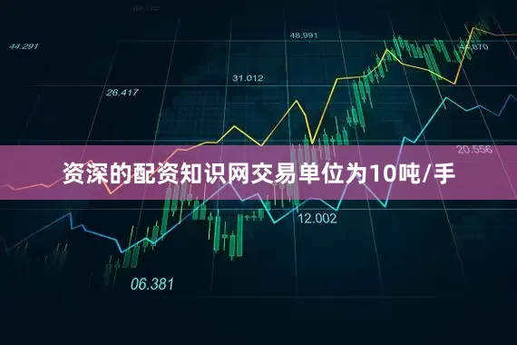 资深的配资知识网交易单位为10吨/手