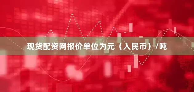 现货配资网报价单位为元（人民币）/吨