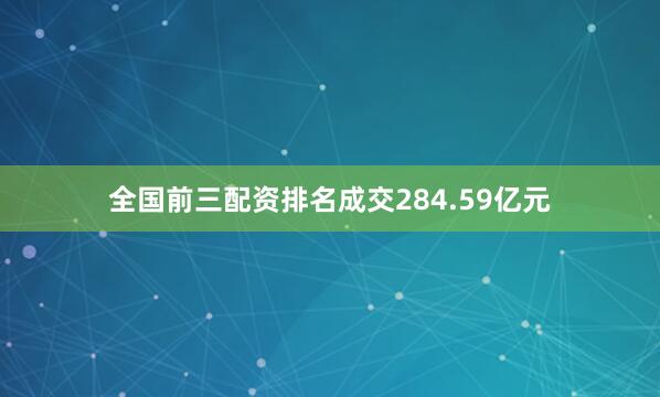 全国前三配资排名成交284.59亿元