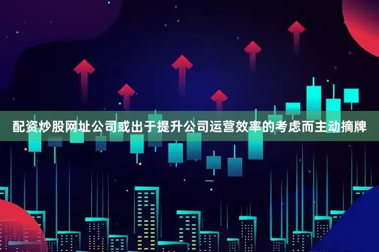 配资炒股网址公司或出于提升公司运营效率的考虑而主动摘牌