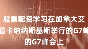 股票配资学习在加拿大艾伯塔省卡纳纳斯基斯举行的G7峰会上