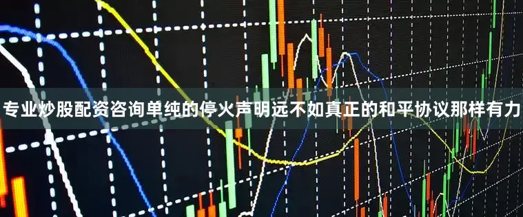 专业炒股配资咨询单纯的停火声明远不如真正的和平协议那样有力