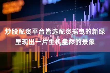炒股配资平台皆选配资摇曳的新绿呈现出一片生机盎然的景象
