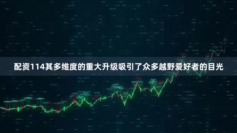 配资114其多维度的重大升级吸引了众多越野爱好者的目光