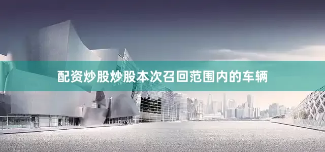 配资炒股炒股本次召回范围内的车辆