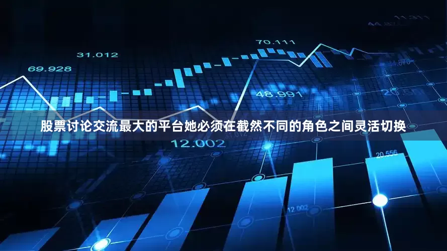 股票讨论交流最大的平台她必须在截然不同的角色之间灵活切换