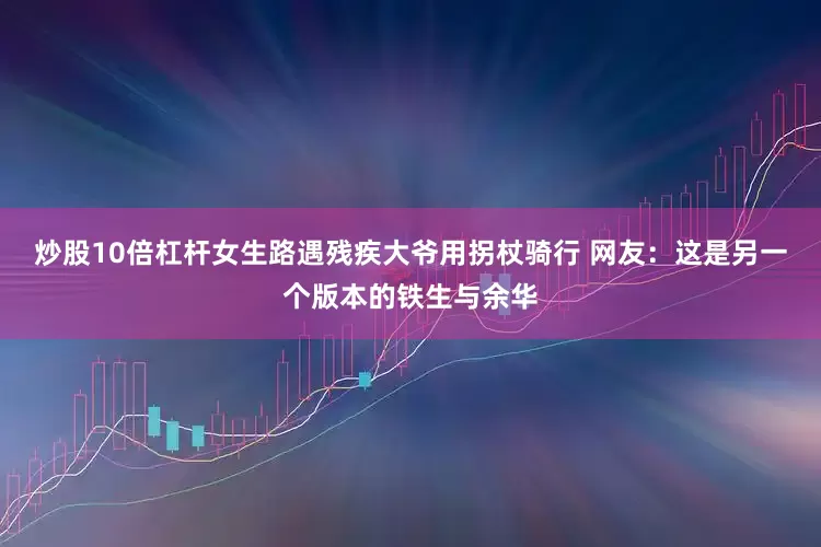 炒股10倍杠杆女生路遇残疾大爷用拐杖骑行 网友：这是另一个版本的铁生与余华