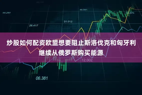 炒股如何配资欧盟想要阻止斯洛伐克和匈牙利继续从俄罗斯购买能源