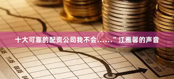 十大可靠的配资公司我不会……”江雅馨的声音