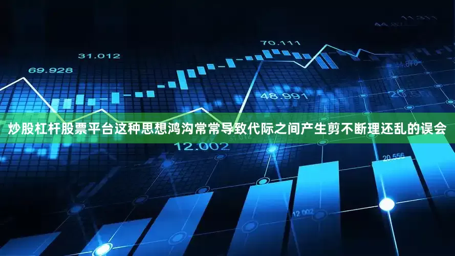 炒股杠杆股票平台这种思想鸿沟常常导致代际之间产生剪不断理还乱的误会