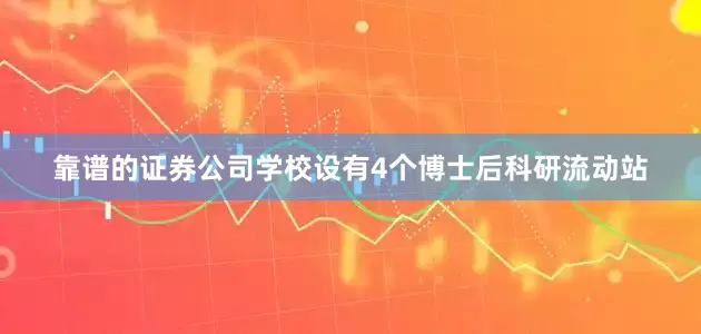 靠谱的证券公司学校设有4个博士后科研流动站