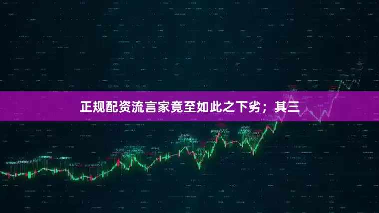 正规配资流言家竟至如此之下劣；其三