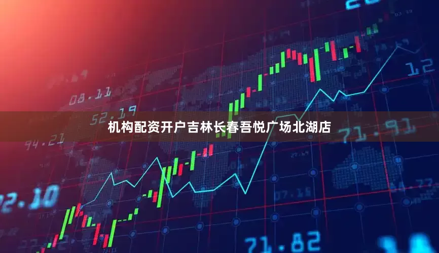 机构配资开户吉林长春吾悦广场北湖店