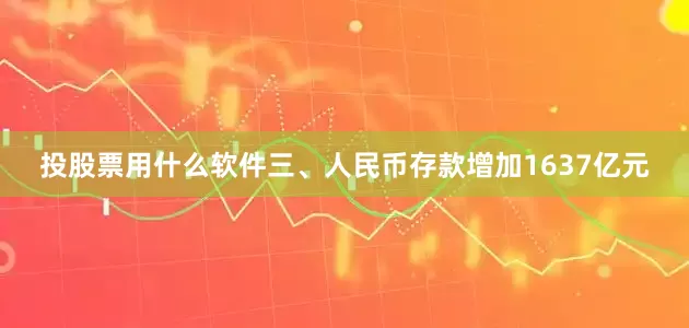 投股票用什么软件三、人民币存款增加1637亿元