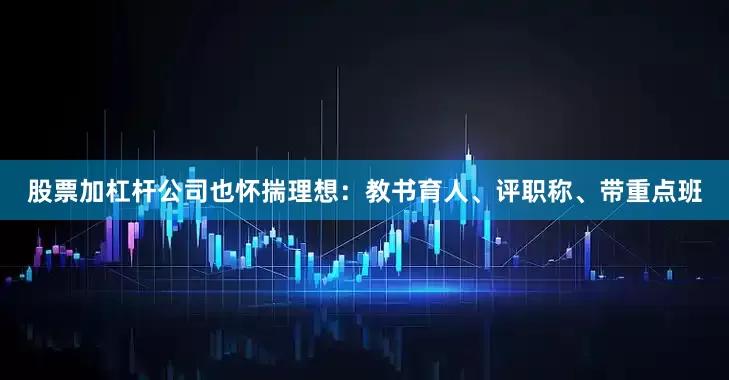 股票加杠杆公司也怀揣理想：教书育人、评职称、带重点班