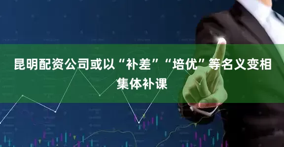 昆明配资公司或以“补差”“培优”等名义变相集体补课