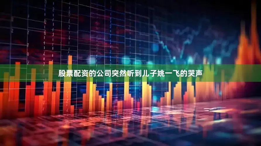 股票配资的公司突然听到儿子姚一飞的哭声