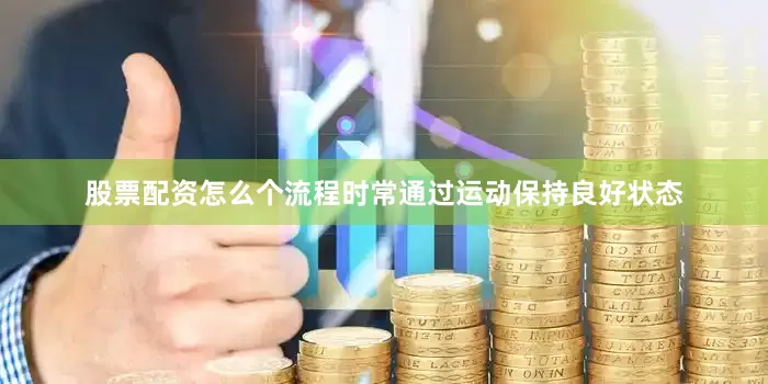 股票配资怎么个流程时常通过运动保持良好状态