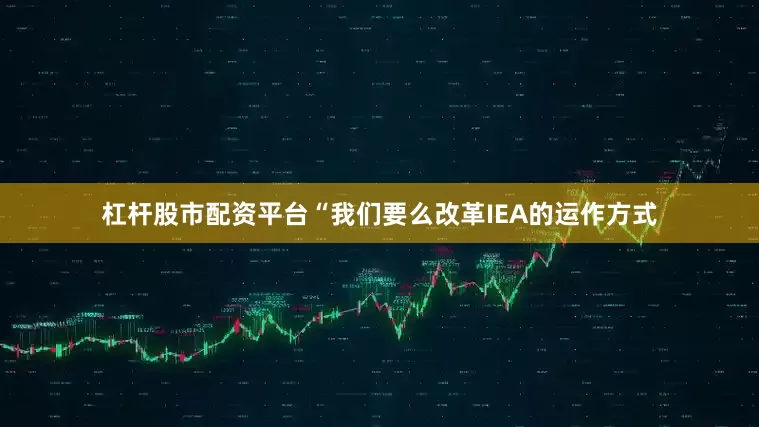 杠杆股市配资平台“我们要么改革IEA的运作方式