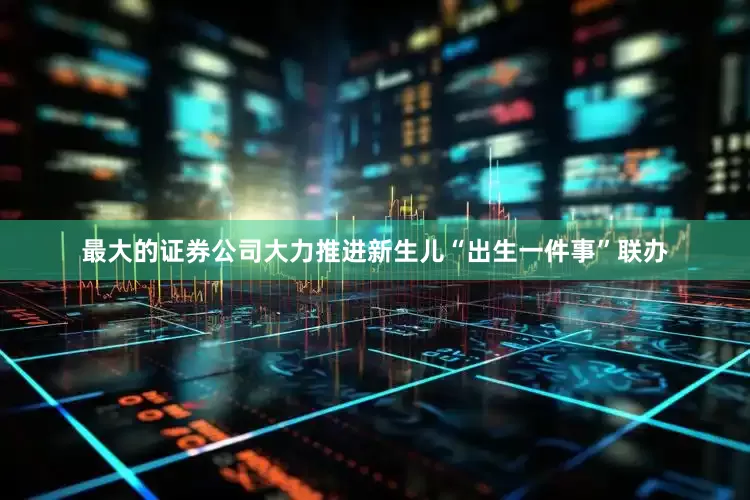 最大的证券公司大力推进新生儿“出生一件事”联办