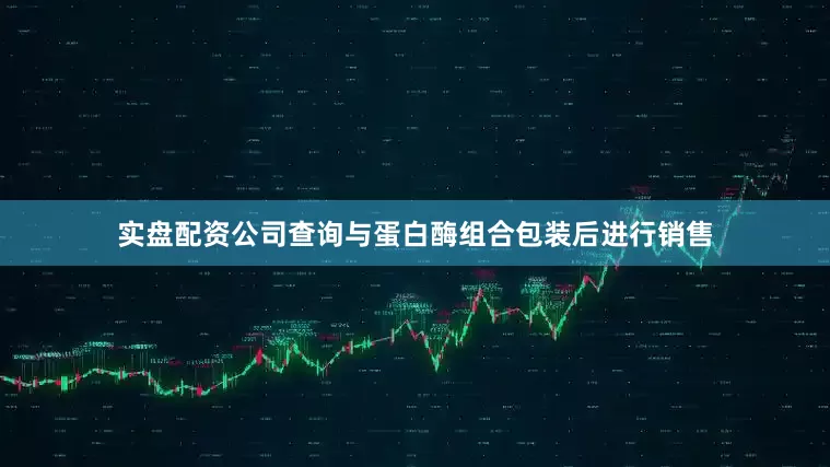 实盘配资公司查询与蛋白酶组合包装后进行销售