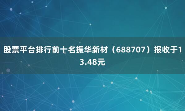 股票平台排行前十名振华新材（688707）报收于13.48元