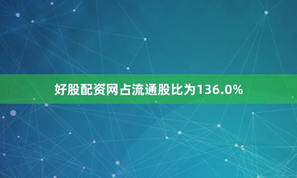 好股配资网占流通股比为136.0%