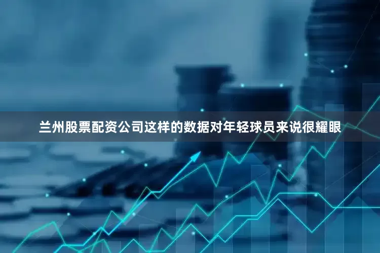 兰州股票配资公司这样的数据对年轻球员来说很耀眼