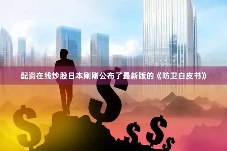 配资在线炒股日本刚刚公布了最新版的《防卫白皮书》