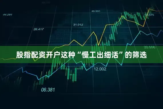 股指配资开户这种“慢工出细活”的筛选