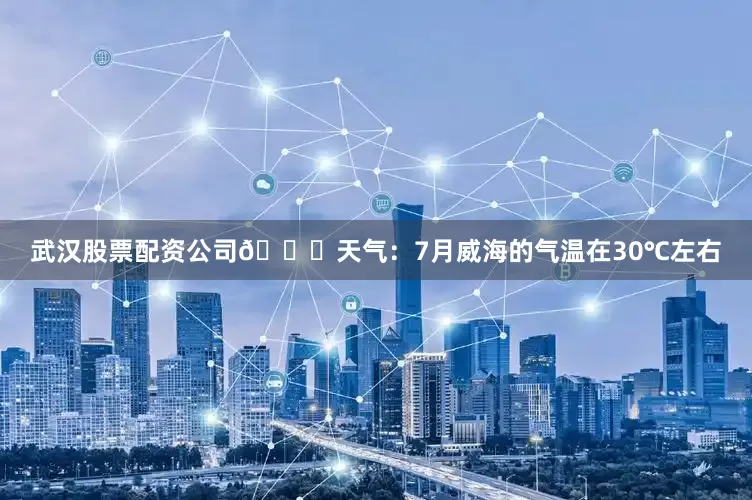 武汉股票配资公司📍天气：7月威海的气温在30℃左右