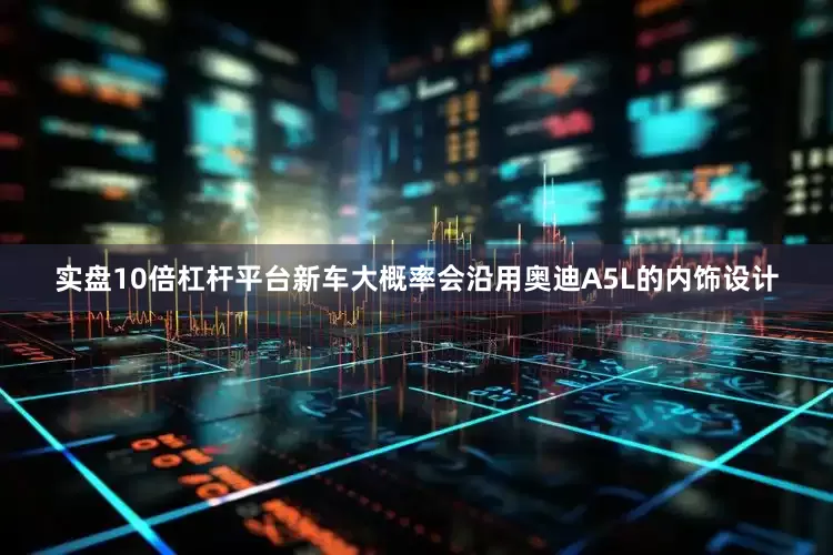 实盘10倍杠杆平台新车大概率会沿用奥迪A5L的内饰设计