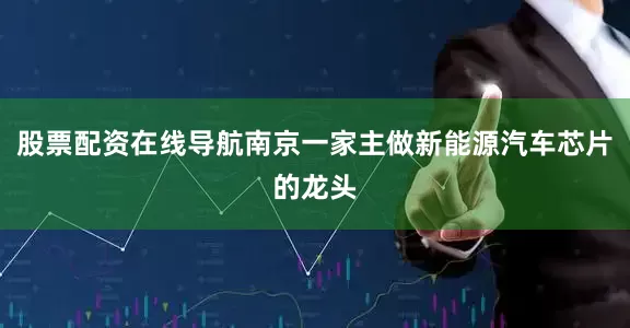 股票配资在线导航南京一家主做新能源汽车芯片的龙头